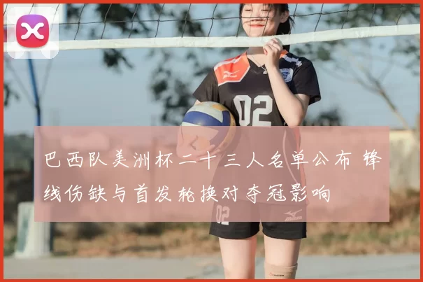 巴西队美洲杯二十三人名单公布 锋线伤缺与首发轮换对夺冠影响