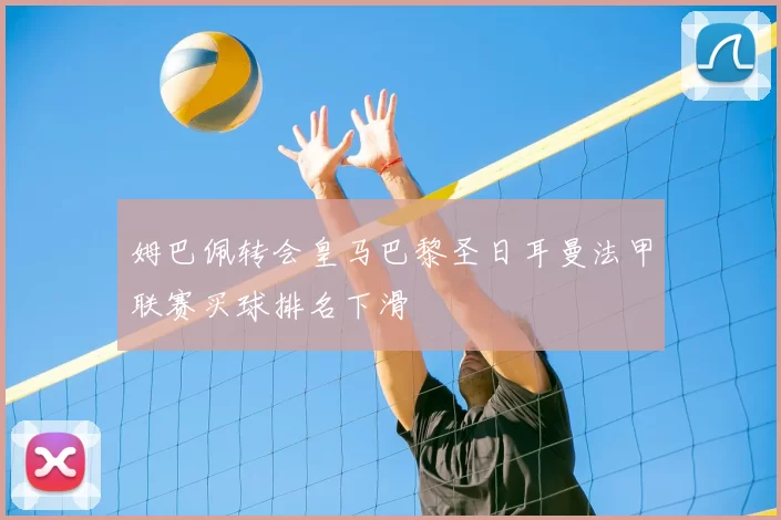 姆巴佩转会皇马巴黎圣日耳曼法甲联赛买球排名下滑