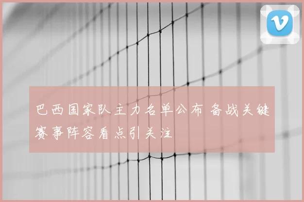巴西国家队主力名单公布 备战关键赛事阵容看点引关注