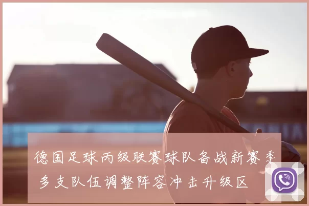 德国足球丙级联赛球队备战新赛季 多支队伍调整阵容冲击升级区