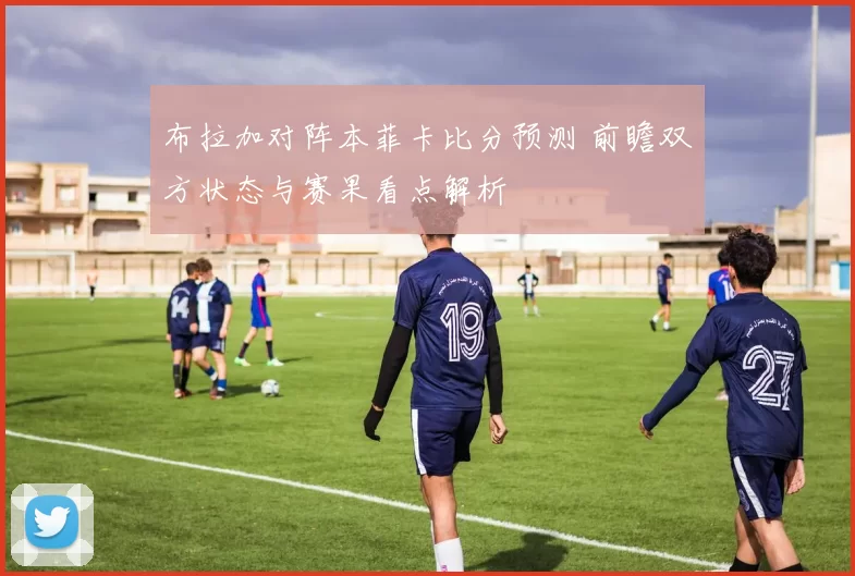布拉加对阵本菲卡比分预测 前瞻双方状态与赛果看点解析