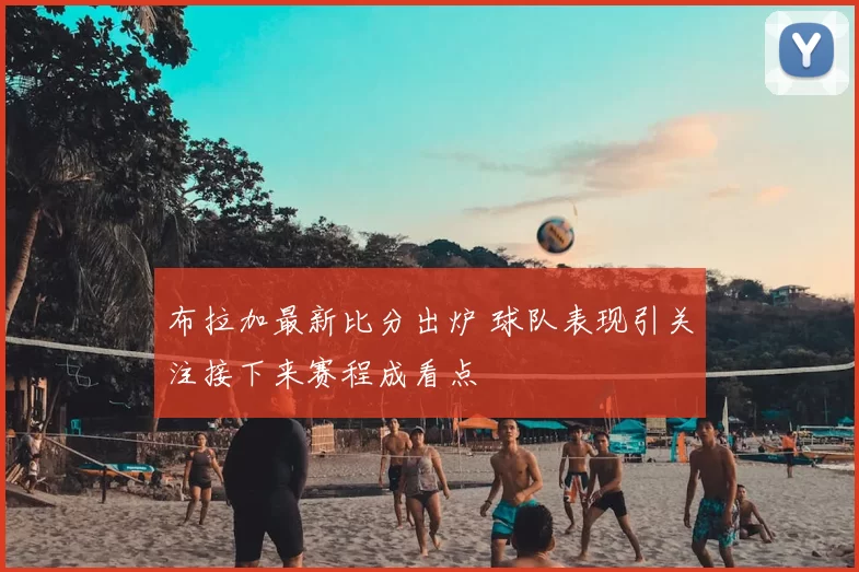布拉加最新比分出炉 球队表现引关注接下来赛程成看点