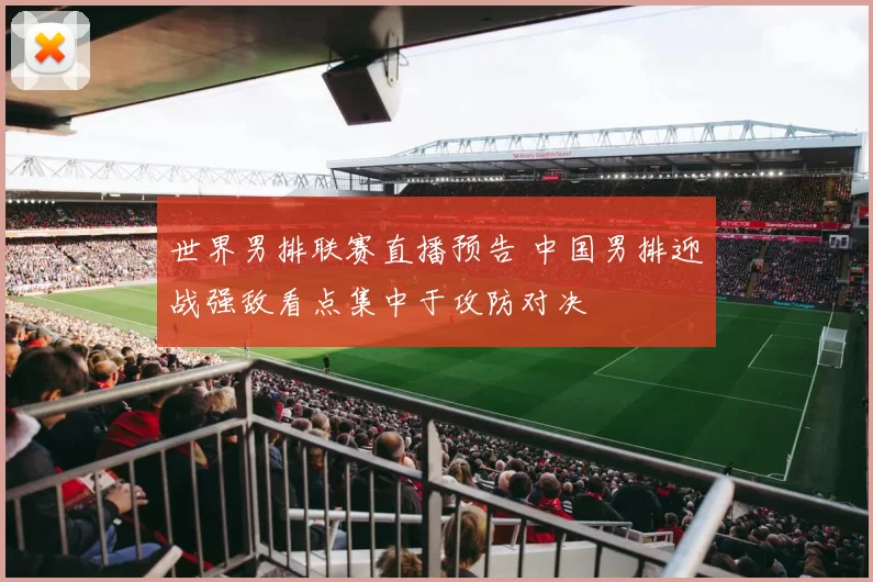 世界男排联赛直播预告 中国男排迎战强敌看点集中于攻防对决