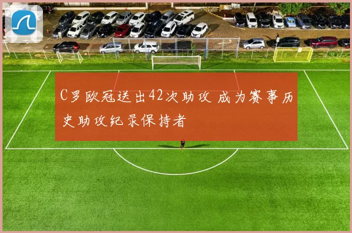 C罗欧冠送出42次助攻 成为赛事历史助攻纪录保持者