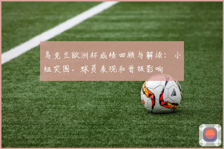 乌克兰欧洲杯成绩回顾与解读:小组突围、球员表现和晋级影响