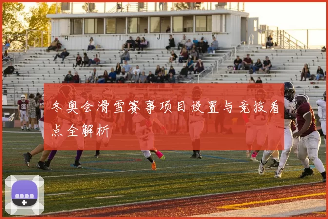 冬奥会滑雪赛事项目设置与竞技看点全解析